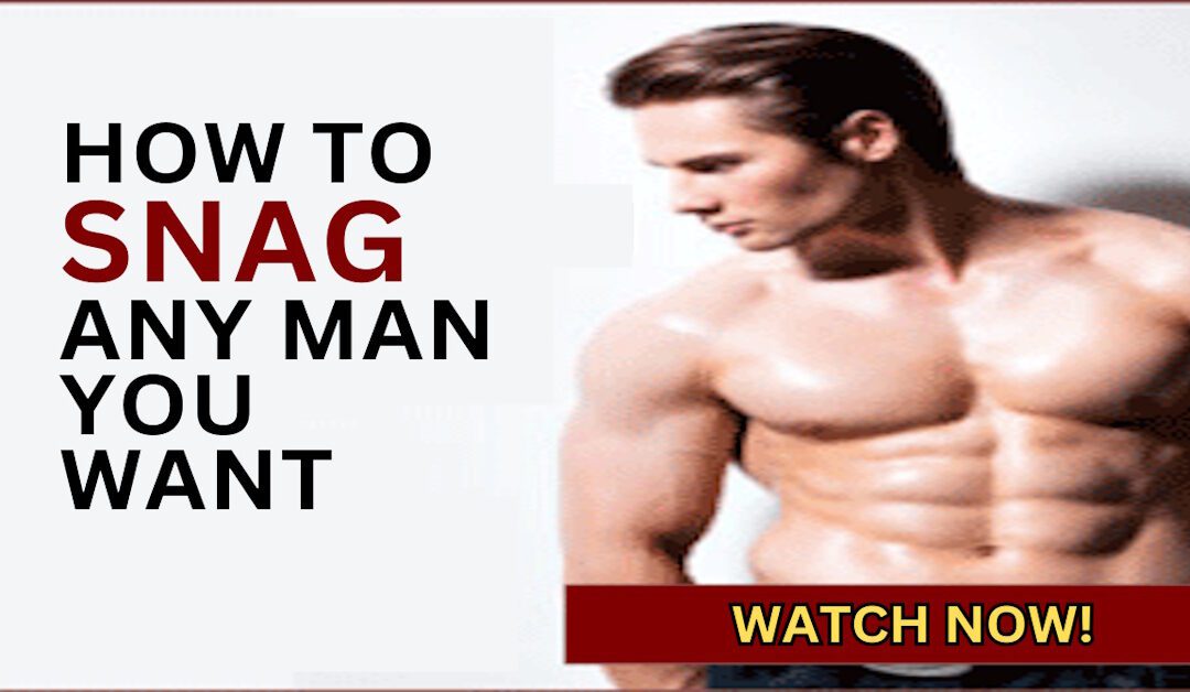 How To Snag Any Man You Want And Transform Your Love Life